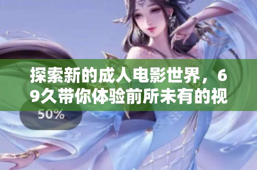 探索新的成人电影世界，69久带你体验前所未有的视觉盛宴