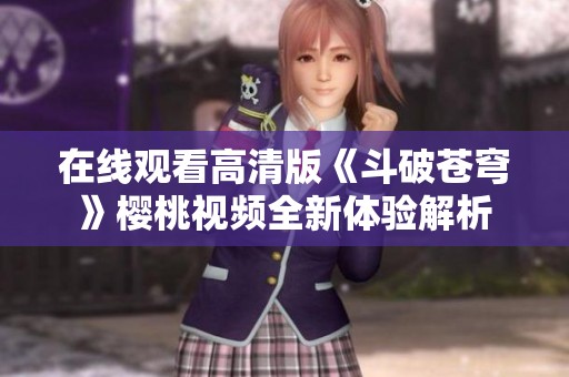 在线观看高清版《斗破苍穹》樱桃视频全新体验解析