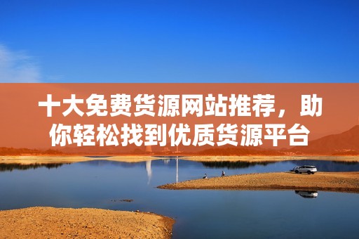 十大免费货源网站推荐，助你轻松找到优质货源平台