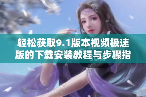 轻松获取9.1版本视频极速版的下载安装教程与步骤指导