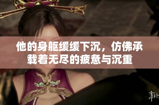 他的身躯缓缓下沉，仿佛承载着无尽的疲惫与沉重