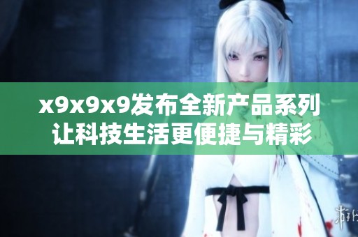 x9x9x9发布全新产品系列 让科技生活更便捷与精彩