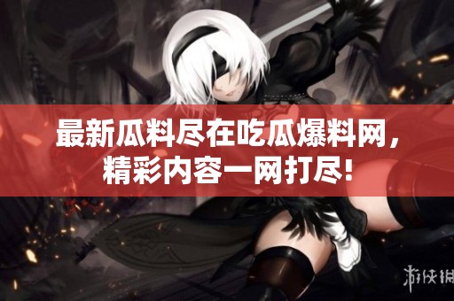 最新瓜料尽在吃瓜爆料网，精彩内容一网打尽!