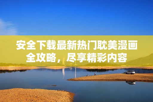 安全下载最新热门耽美漫画全攻略，尽享精彩内容