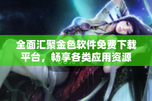 全面汇聚金色软件免费下载平台，畅享各类应用资源