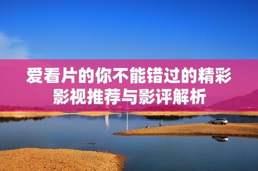 爱看片的你不能错过的精彩影视推荐与影评解析