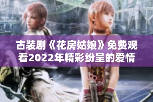 古装剧《花房姑娘》免费观看2022年精彩纷呈的爱情故事