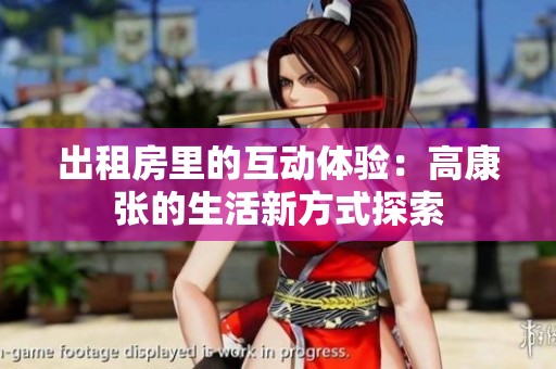 出租房里的互动体验：高康张的生活新方式探索