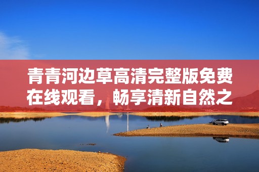青青河边草高清完整版免费在线观看，畅享清新自然之美