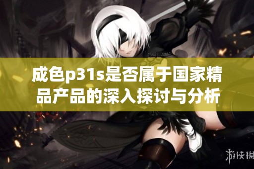 成色p31s是否属于国家精品产品的深入探讨与分析