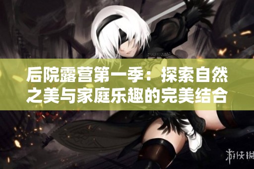 后院露营第一季：探索自然之美与家庭乐趣的完美结合