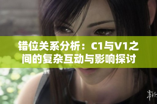 错位关系分析：C1与V1之间的复杂互动与影响探讨