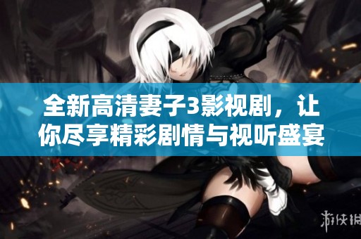 全新高清妻子3影视剧，让你尽享精彩剧情与视听盛宴
