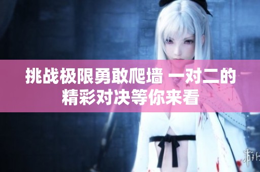 挑战极限勇敢爬墙 一对二的精彩对决等你来看