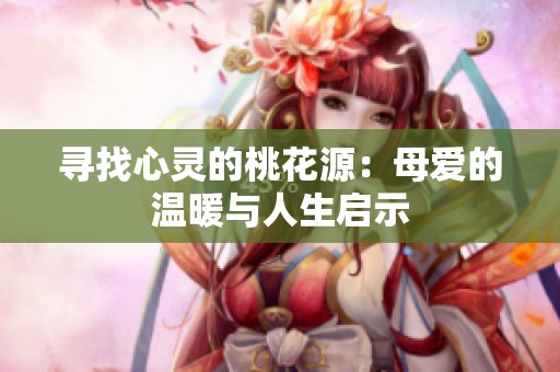 寻找心灵的桃花源：母爱的温暖与人生启示