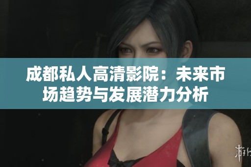 成都私人高清影院：未来市场趋势与发展潜力分析