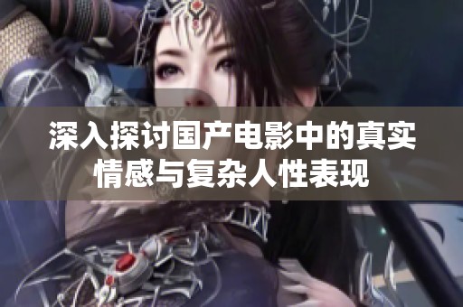 深入探讨国产电影中的真实情感与复杂人性表现