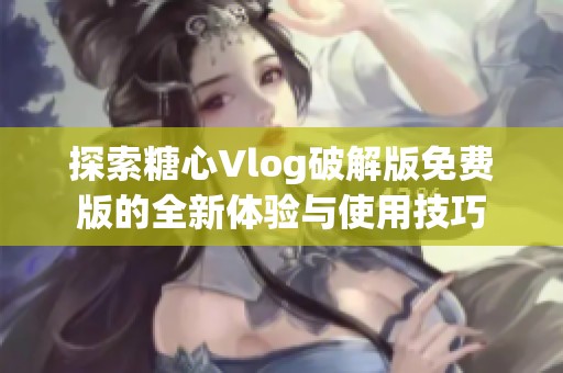 探索糖心Vlog破解版免费版的全新体验与使用技巧