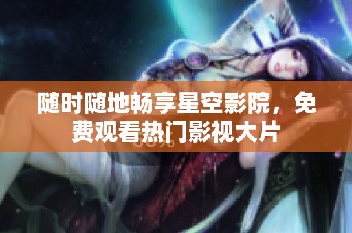 随时随地畅享星空影院，免费观看热门影视大片