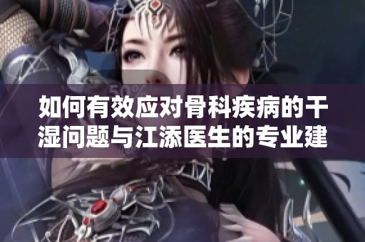 如何有效应对骨科疾病的干湿问题与江添医生的专业建议