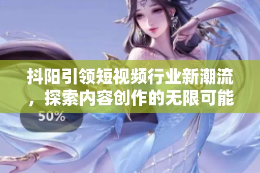 抖阳引领短视频行业新潮流，探索内容创作的无限可能