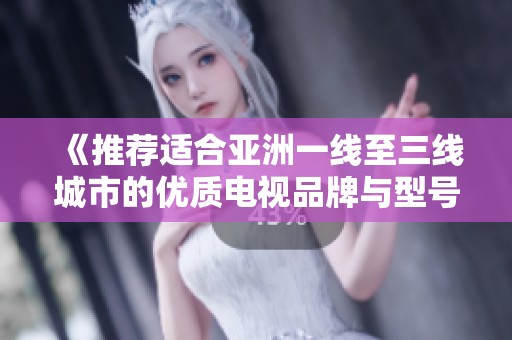 《推荐适合亚洲一线至三线城市的优质电视品牌与型号》