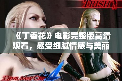 《丁香花》电影完整版高清观看，感受细腻情感与美丽画面