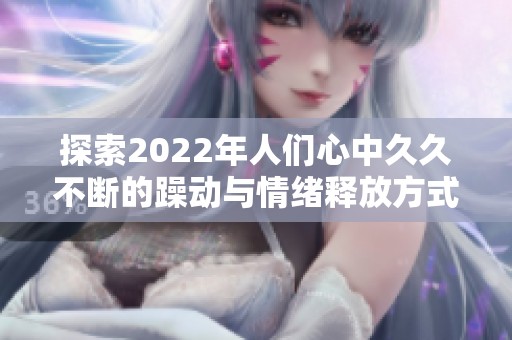 探索2022年人们心中久久不断的躁动与情绪释放方式