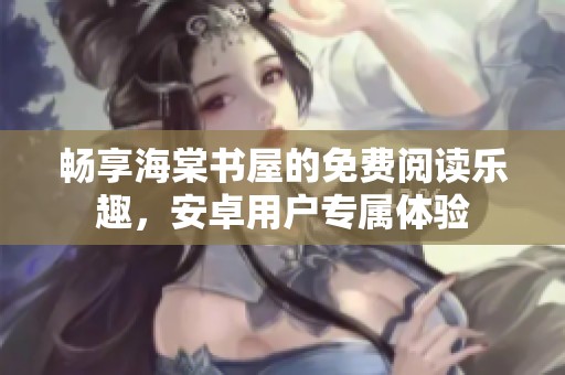 畅享海棠书屋的免费阅读乐趣，安卓用户专属体验