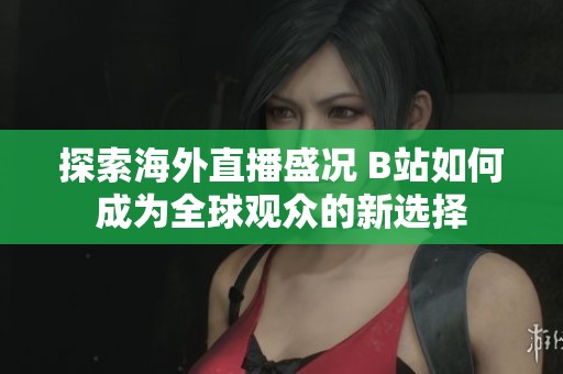 探索海外直播盛况 B站如何成为全球观众的新选择