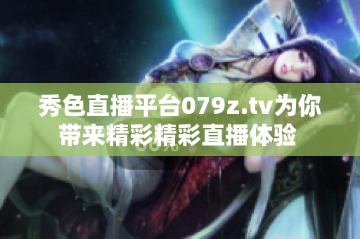 秀色直播平台079z.tv为你带来精彩精彩直播体验 