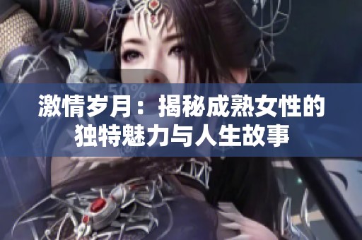 激情岁月：揭秘成熟女性的独特魅力与人生故事