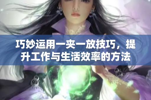 巧妙运用一夹一放技巧，提升工作与生活效率的方法