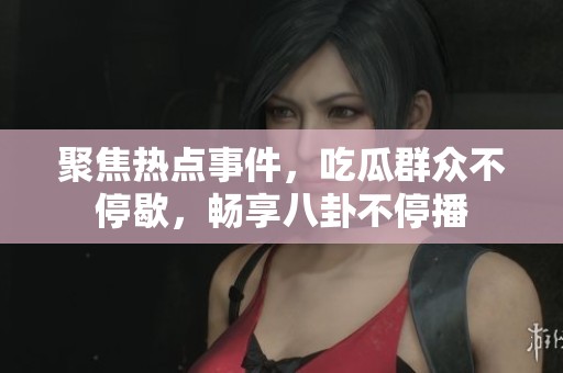 聚焦热点事件，吃瓜群众不停歇，畅享八卦不停播