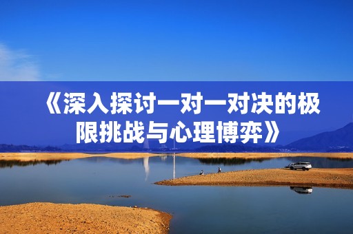 《深入探讨一对一对决的极限挑战与心理博弈》