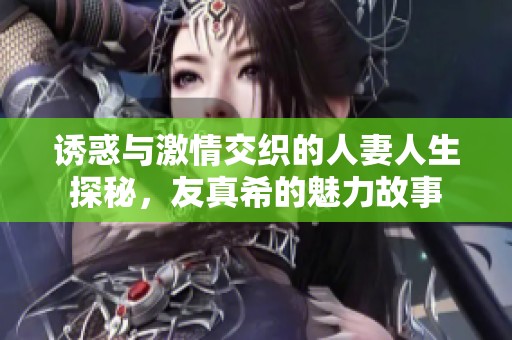 诱惑与激情交织的人妻人生探秘，友真希的魅力故事