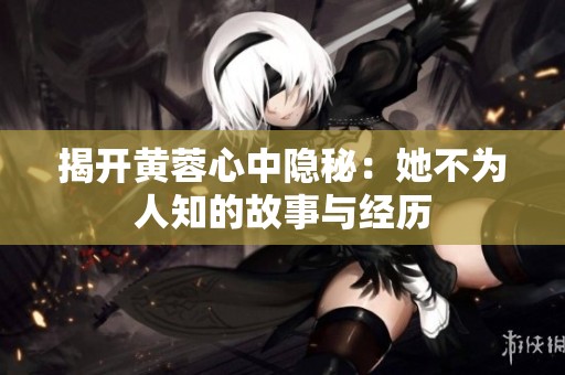 揭开黄蓉心中隐秘：她不为人知的故事与经历
