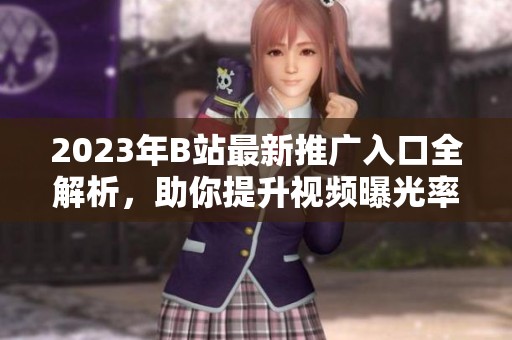 2023年B站最新推广入口全解析，助你提升视频曝光率