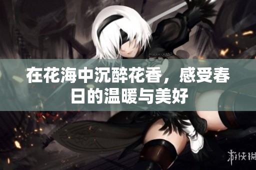在花海中沉醉花香，感受春日的温暖与美好