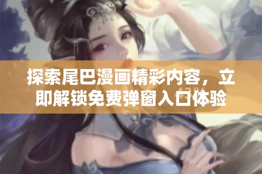 探索尾巴漫画精彩内容，立即解锁免费弹窗入口体验