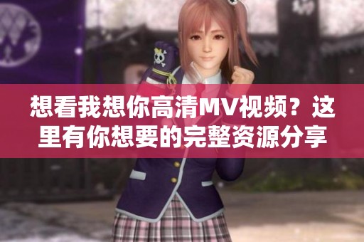 想看我想你高清MV视频？这里有你想要的完整资源分享！