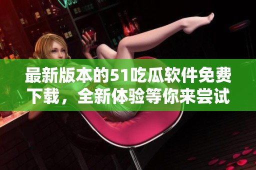 最新版本的51吃瓜软件免费下载，全新体验等你来尝试！