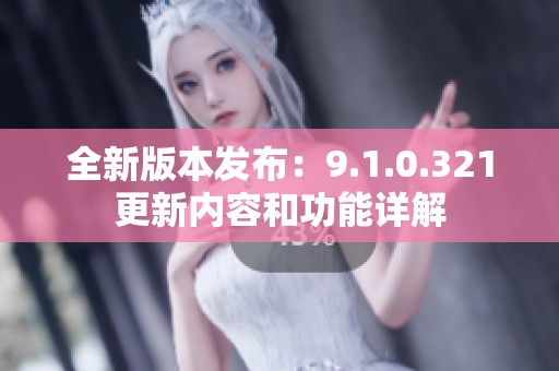 全新版本发布：9.1.0.321更新内容和功能详解