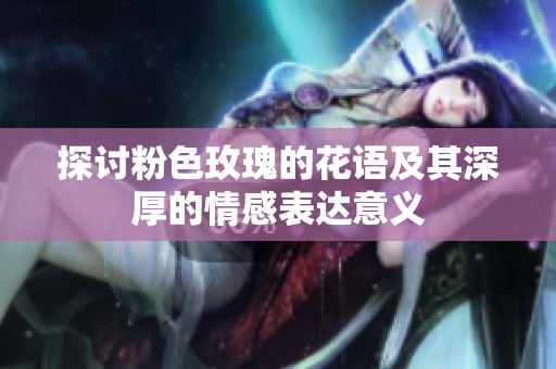 探讨粉色玫瑰的花语及其深厚的情感表达意义