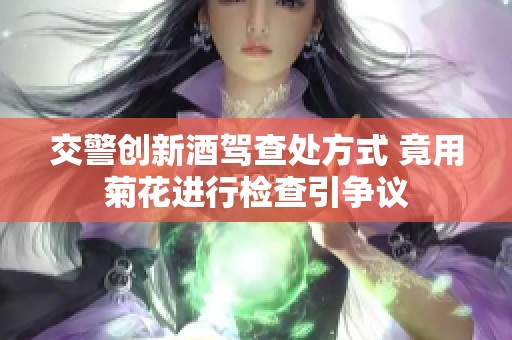 交警创新酒驾查处方式 竟用菊花进行检查引争议