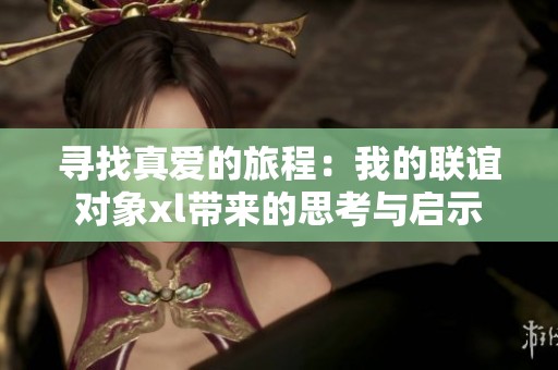 寻找真爱的旅程：我的联谊对象xl带来的思考与启示