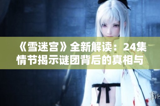 《雪迷宫》全新解读：24集情节揭示谜团背后的真相与情感纠葛