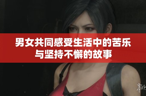 男女共同感受生活中的苦乐与坚持不懈的故事