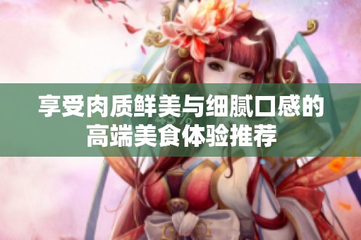 享受肉质鲜美与细腻口感的高端美食体验推荐
