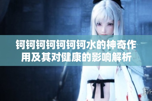 钶钶钶钶钶钶钶水的神奇作用及其对健康的影响解析